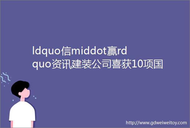 ldquo信middot赢rdquo资讯建装公司喜获10项国家级大奖