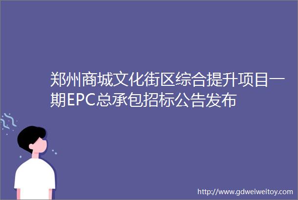 郑州商城文化街区综合提升项目一期EPC总承包招标公告发布