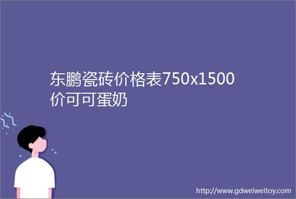 东鹏瓷砖价格表750x1500价可可蛋奶