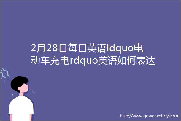2月28日每日英语ldquo电动车充电rdquo英语如何表达