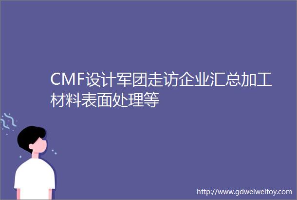 CMF设计军团走访企业汇总加工材料表面处理等