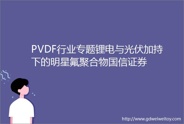 PVDF行业专题锂电与光伏加持下的明星氟聚合物国信证券