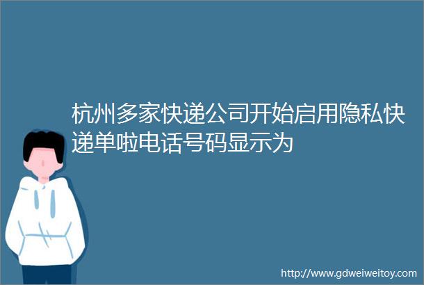 杭州多家快递公司开始启用隐私快递单啦电话号码显示为