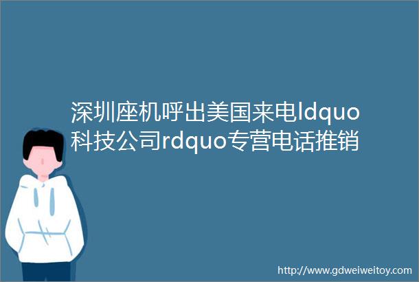深圳座机呼出美国来电ldquo科技公司rdquo专营电话推销被查