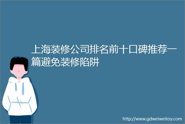 上海装修公司排名前十口碑推荐一篇避免装修陷阱