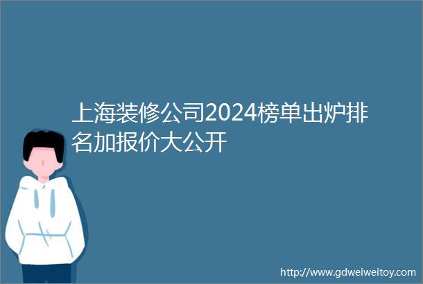 上海装修公司2024榜单出炉排名加报价大公开