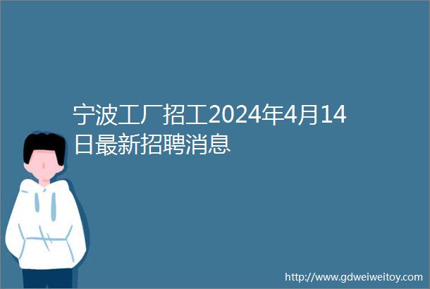 宁波工厂招工2024年4月14日最新招聘消息