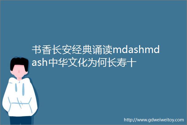 书香长安经典诵读mdashmdash中华文化为何长寿十
