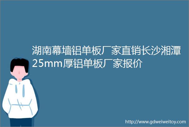 湖南幕墙铝单板厂家直销长沙湘潭25mm厚铝单板厂家报价