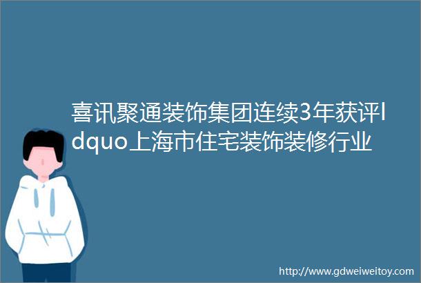 喜讯聚通装饰集团连续3年获评ldquo上海市住宅装饰装修行业综合排名第一rdquo