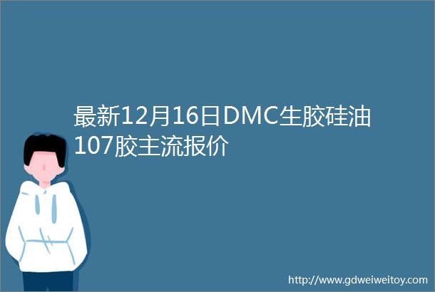 最新12月16日DMC生胶硅油107胶主流报价