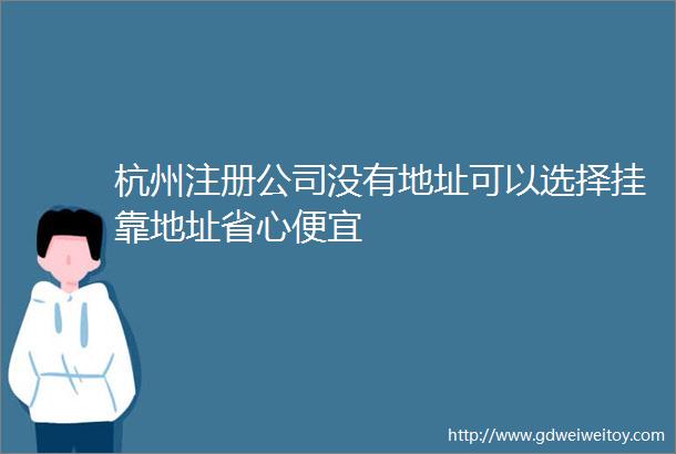 杭州注册公司没有地址可以选择挂靠地址省心便宜