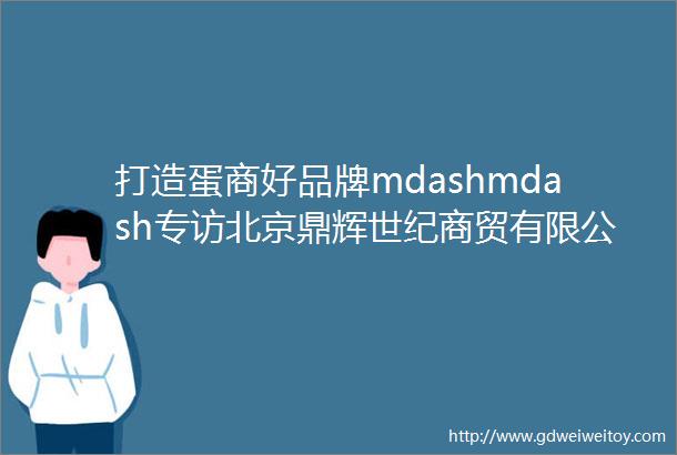 打造蛋商好品牌mdashmdash专访北京鼎辉世纪商贸有限公司董事长王辉