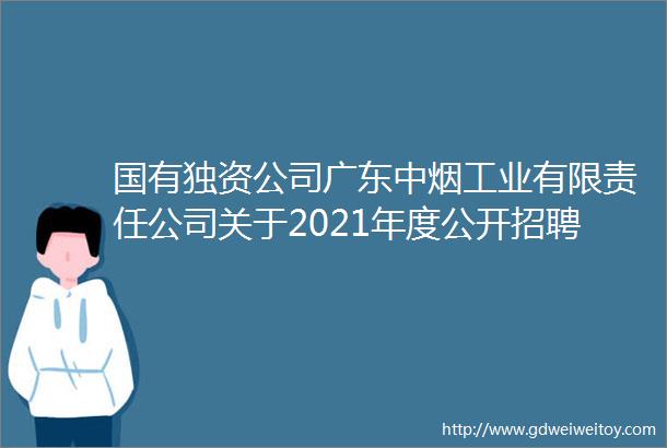 国有独资公司广东中烟工业有限责任公司关于2021年度公开招聘员工的公告