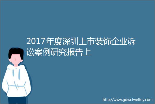 2017年度深圳上市装饰企业诉讼案例研究报告上