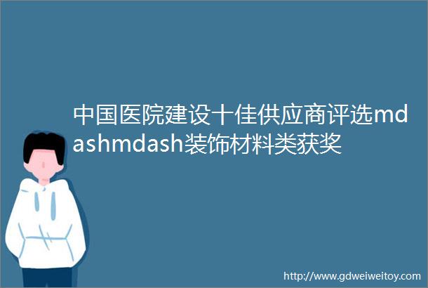 中国医院建设十佳供应商评选mdashmdash装饰材料类获奖名单公布