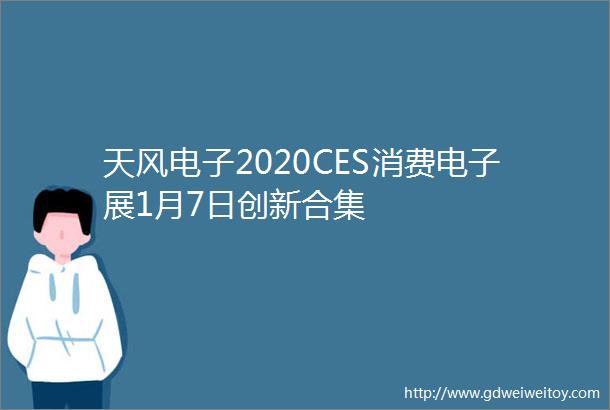 天风电子2020CES消费电子展1月7日创新合集
