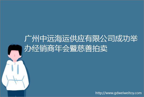 广州中远海运供应有限公司成功举办经销商年会暨慈善拍卖