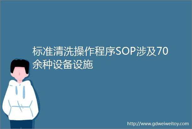 标准清洗操作程序SOP涉及70余种设备设施