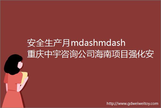 安全生产月mdashmdash重庆中宇咨询公司海南项目强化安全文化建设