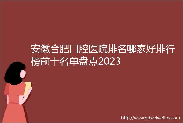 安徽合肥口腔医院排名哪家好排行榜前十名单盘点2023
