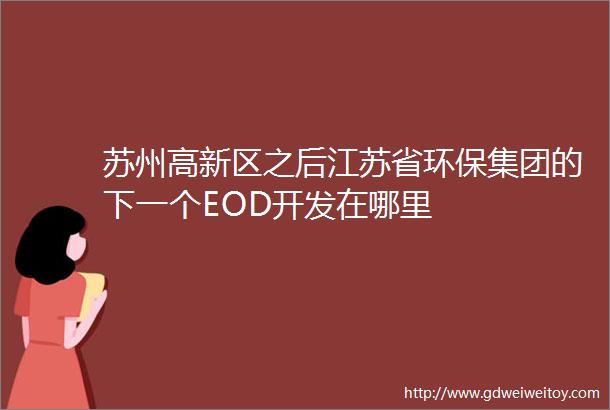 苏州高新区之后江苏省环保集团的下一个EOD开发在哪里