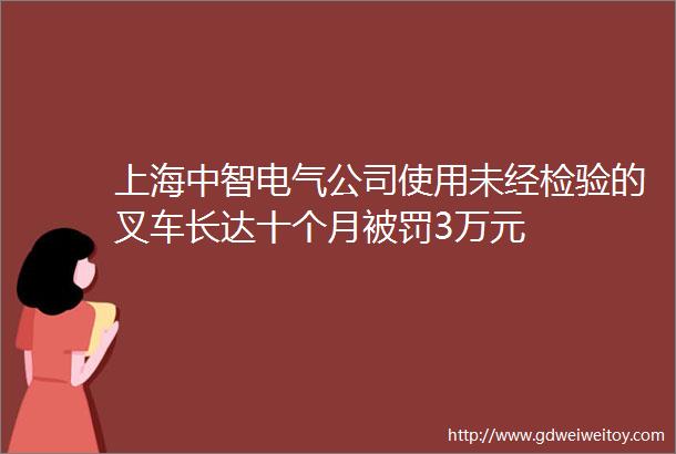上海中智电气公司使用未经检验的叉车长达十个月被罚3万元