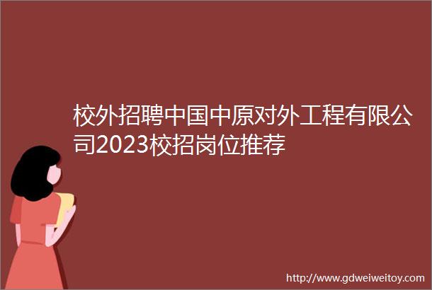 校外招聘中国中原对外工程有限公司2023校招岗位推荐