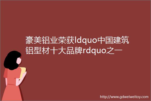 豪美铝业荣获ldquo中国建筑铝型材十大品牌rdquo之一