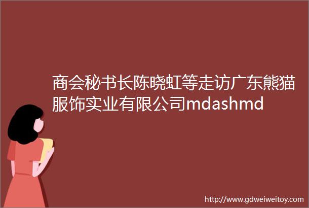 商会秘书长陈晓虹等走访广东熊猫服饰实业有限公司mdashmdash做好国产名牌优品牌促进两个循环发展