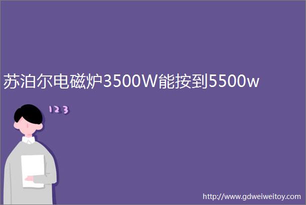 苏泊尔电磁炉3500W能按到5500w