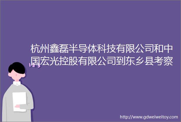 杭州鑫磊半导体科技有限公司和中国宏光控股有限公司到东乡县考察对接项目