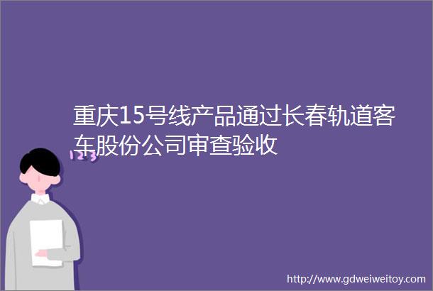 重庆15号线产品通过长春轨道客车股份公司审查验收