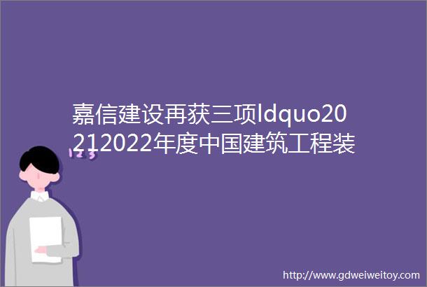嘉信建设再获三项ldquo20212022年度中国建筑工程装饰奖rdquo
