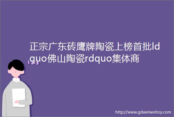 正宗广东砖鹰牌陶瓷上榜首批ldquo佛山陶瓷rdquo集体商标品牌