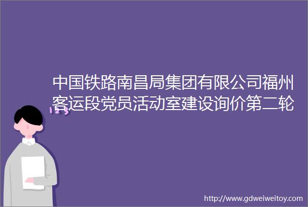 中国铁路南昌局集团有限公司福州客运段党员活动室建设询价第二轮采购公告