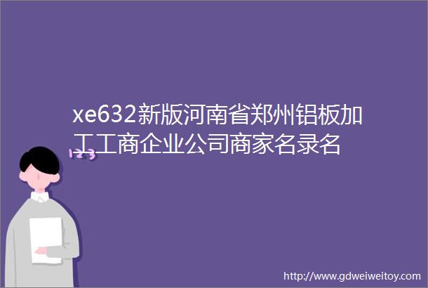 xe632新版河南省郑州铝板加工工商企业公司商家名录名