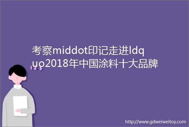 考察middot印记走进ldquo2018年中国涂料十大品牌rdquo翘楚『金高丽化工』清远分公司
