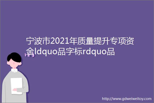 宁波市2021年质量提升专项资金ldquo品字标rdquo品牌和国家ldquo驰名商标rdquo拟补助项目公示