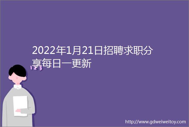 2022年1月21日招聘求职分享每日一更新