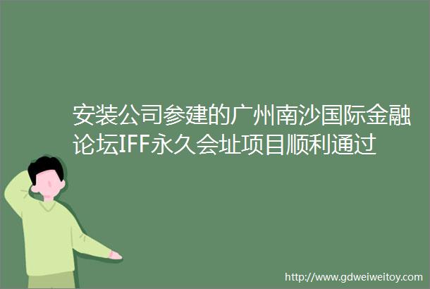 安装公司参建的广州南沙国际金融论坛IFF永久会址项目顺利通过竣工验收