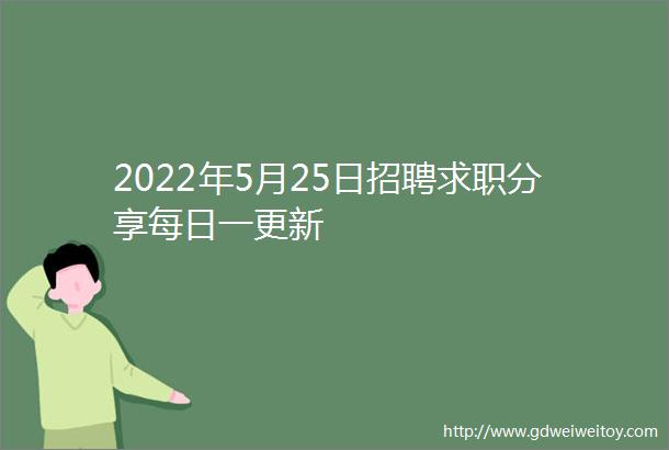 2022年5月25日招聘求职分享每日一更新