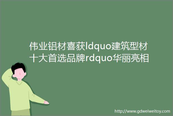 伟业铝材喜获ldquo建筑型材十大首选品牌rdquo华丽亮相2018广州展