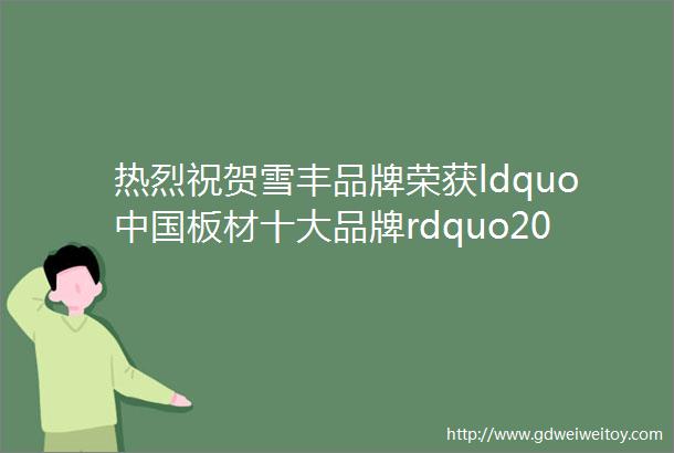 热烈祝贺雪丰品牌荣获ldquo中国板材十大品牌rdquo2016年度盛誉