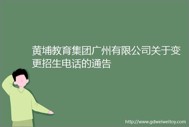 黄埔教育集团广州有限公司关于变更招生电话的通告