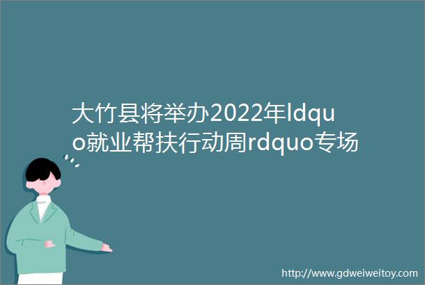 大竹县将举办2022年ldquo就业帮扶行动周rdquo专场招聘会