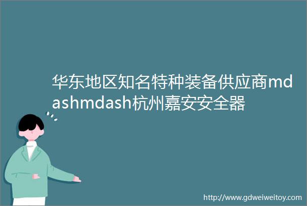 华东地区知名特种装备供应商mdashmdash杭州嘉安安全器材有限公司