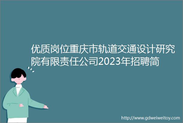 优质岗位重庆市轨道交通设计研究院有限责任公司2023年招聘简章已发