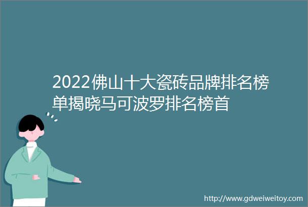2022佛山十大瓷砖品牌排名榜单揭晓马可波罗排名榜首