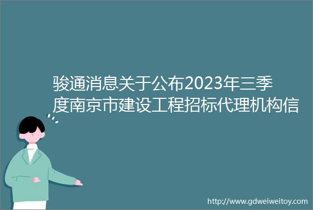 骏通消息关于公布2023年三季度南京市建设工程招标代理机构信用等级的通知